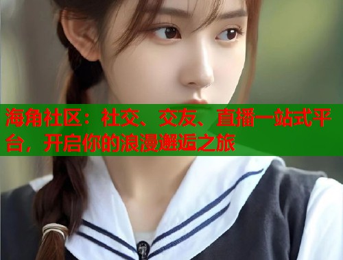 海角社区：社交、交友、直播一站式平台，开启你的浪漫邂逅之旅  第1张