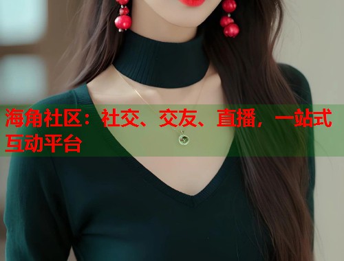 海角社区：社交、交友、直播，一站式互动平台  第1张
