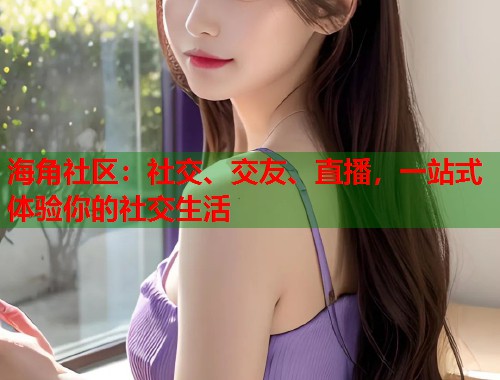海角社区：社交、交友、直播，一站式体验你的社交生活  第2张