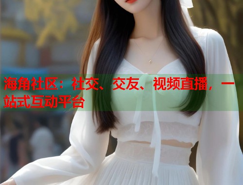 海角社区：社交、交友、视频直播，一站式互动平台  第1张