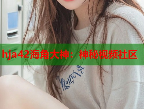 hja42海角大神：神秘视频社区  第1张
