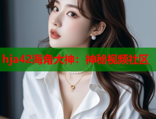 hja42海角大神：神秘视频社区  第2张