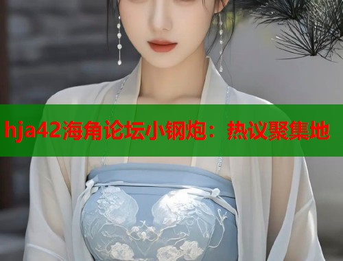hja42海角论坛小钢炮：热议聚集地  第1张
