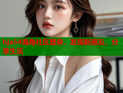 hja54海角社区登录，发现新朋友，分享生活  第1张