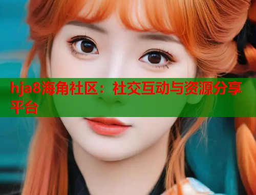 hja8海角社区：社交互动与资源分享平台  第2张