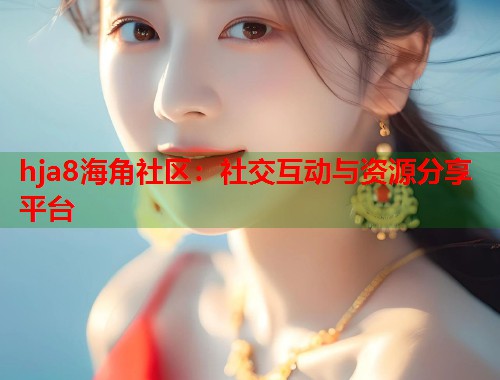 hja8海角社区：社交互动与资源分享平台  第1张