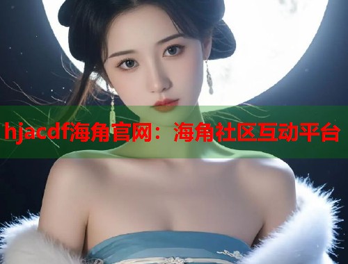 hjacdf海角官网：海角社区互动平台  第2张