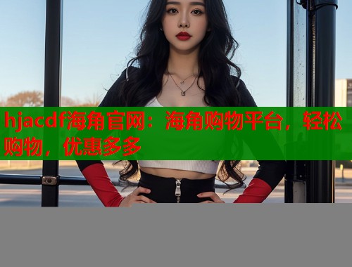 hjacdf海角官网：海角购物平台，轻松购物，优惠多多  第1张