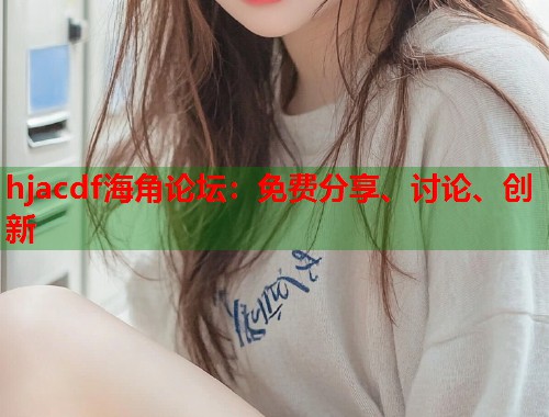hjacdf海角论坛：免费分享、讨论、创新  第1张