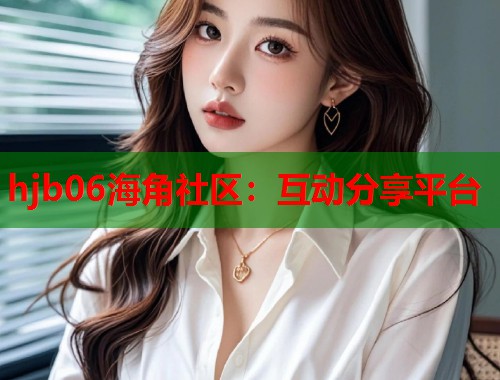hjb06海角社区：互动分享平台  第1张