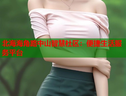 北海海角路中山智慧社区：便捷生活服务平台  第1张