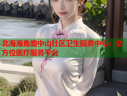 北海海角路中山社区卫生服务中心：全方位医疗服务平台  第1张