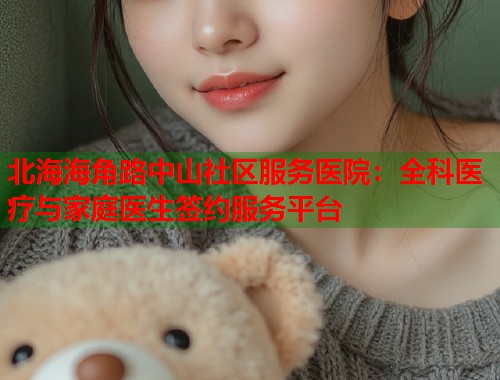 北海海角路中山社区服务医院：全科医疗与家庭医生签约服务平台  第1张