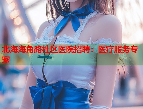 北海海角路社区医院招聘：医疗服务专家  第1张