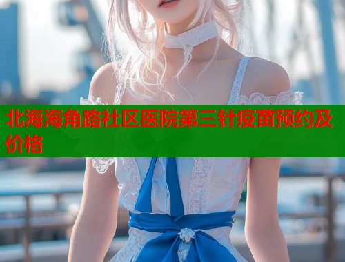 北海海角路社区医院第三针疫苗预约及价格  第1张