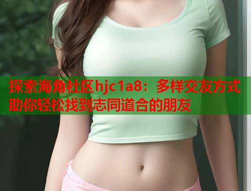 探索海角社区hjc1a8：多样交友方式助你轻松找到志同道合的朋友  第1张