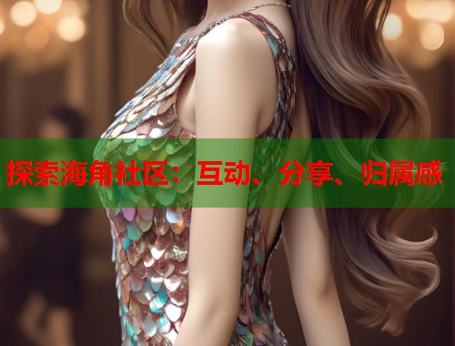 探索海角社区：互动、分享、归属感  第1张