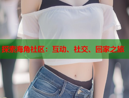探索海角社区：互动、社交、回家之旅  第1张