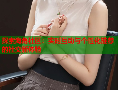 探索海角社区：实时互动与个性化推荐的社交新体验  第1张