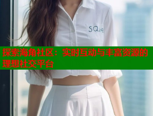 探索海角社区：实时互动与丰富资源的理想社交平台  第1张