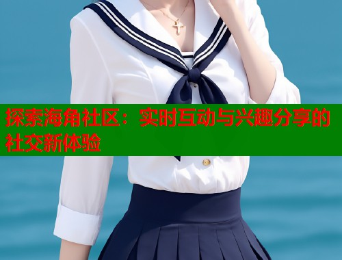 探索海角社区：实时互动与兴趣分享的社交新体验  第1张