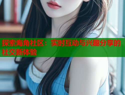 探索海角社区：实时互动与兴趣分享的社交新体验  第2张