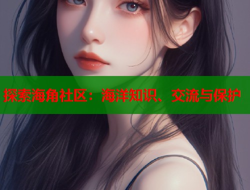 探索海角社区：海洋知识、交流与保护  第1张