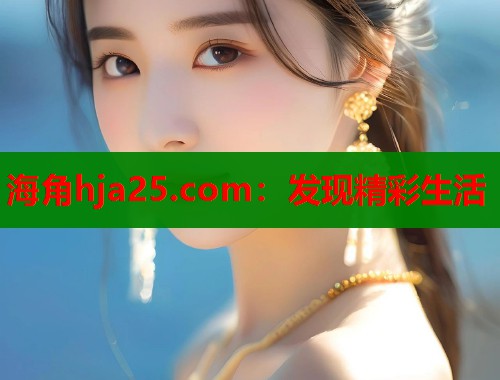 海角hja25.com：发现精彩生活  第1张