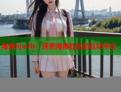 海角hja3b：探索海角社区的互动平台  第1张