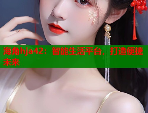 海角hja42：智能生活平台，打造便捷未来  第1张