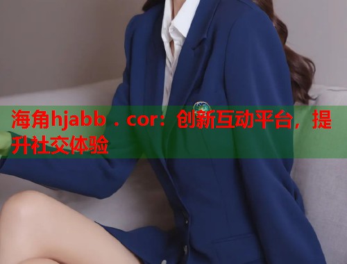 海角hjabb . cor：创新互动平台，提升社交体验  第1张