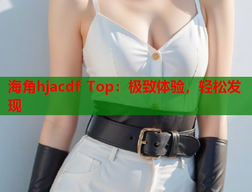 海角hjacdf Top：极致体验，轻松发现  第1张