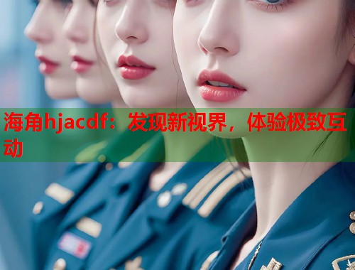 海角hjacdf：发现新视界，体验极致互动  第1张