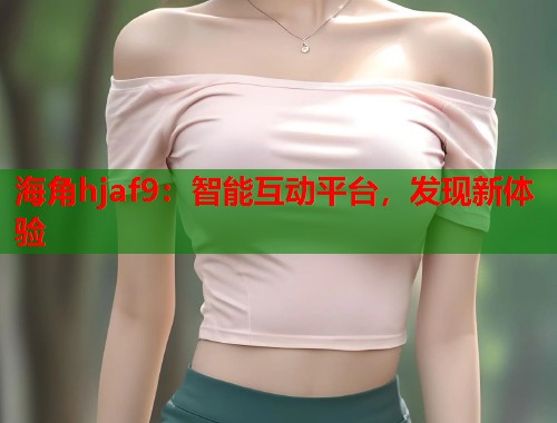 海角hjaf9：智能互动平台，发现新体验  第1张