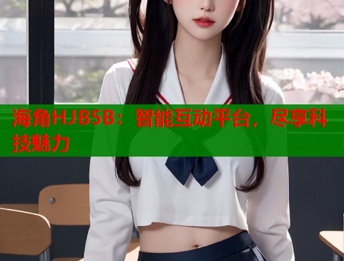 海角HJB5B：智能互动平台，尽享科技魅力  第1张