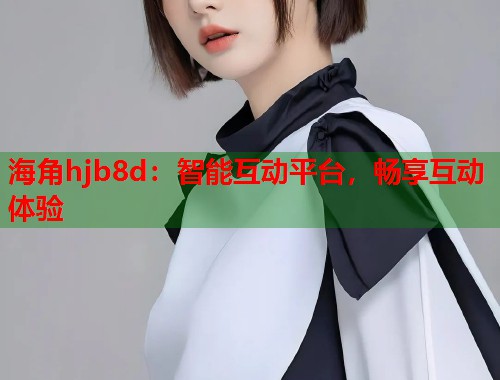 海角hjb8d：智能互动平台，畅享互动体验  第1张