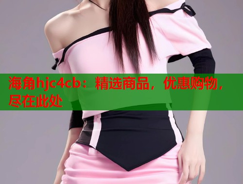 海角hjc4cb：精选商品，优惠购物，尽在此处  第1张
