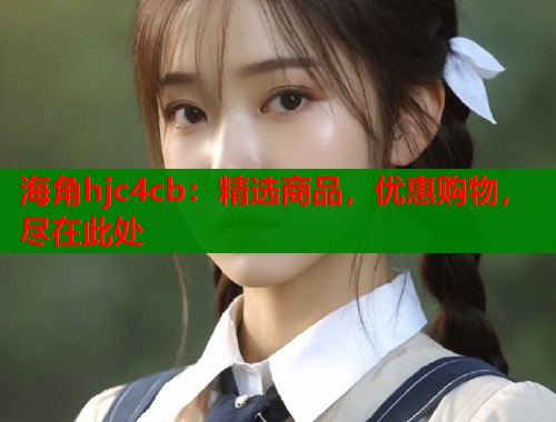 海角hjc4cb：精选商品，优惠购物，尽在此处  第2张
