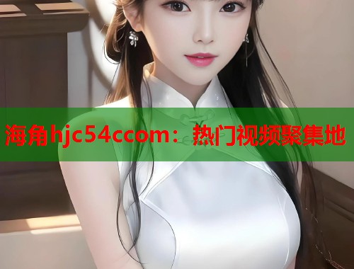 海角hjc54ccom：热门视频聚集地  第1张