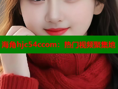 海角hjc54ccom：热门视频聚集地  第2张