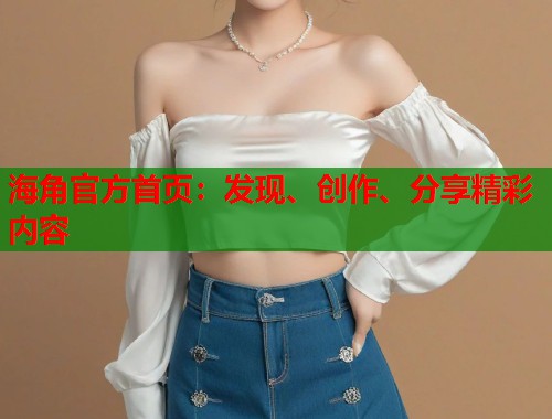 海角官方首页：发现、创作、分享精彩内容  第1张