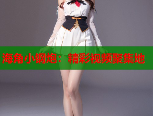 海角小钢炮：精彩视频聚集地  第2张