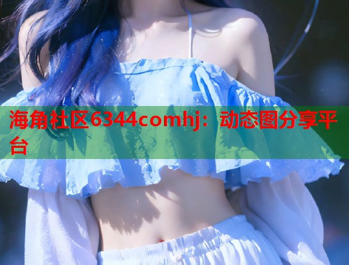 海角社区6344comhj：动态图分享平台  第1张