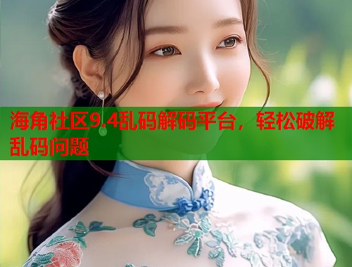 海角社区9.4乱码解码平台，轻松破解乱码问题  第2张