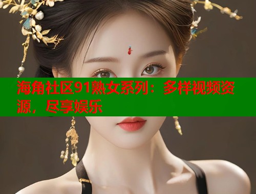 海角社区91熟女系列：多样视频资源，尽享娱乐  第1张