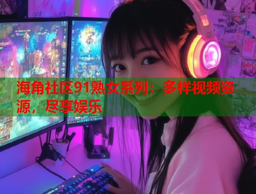 海角社区91熟女系列：多样视频资源，尽享娱乐  第2张