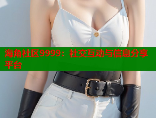 海角社区9999：社交互动与信息分享平台  第1张