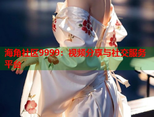 海角社区9999：视频分享与社交服务平台  第2张