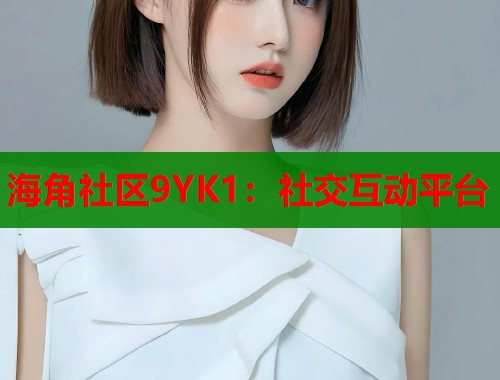 海角社区9YK1：社交互动平台  第1张