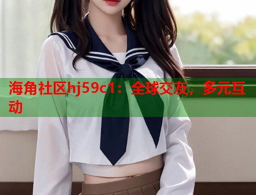 海角社区hj59c1：全球交友，多元互动  第1张